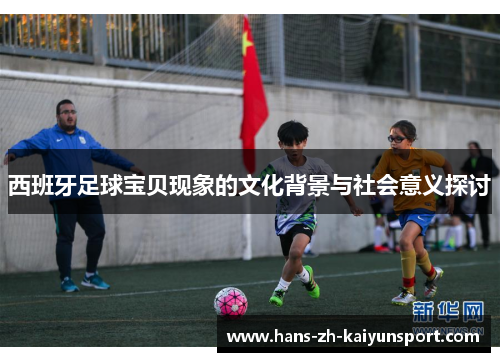 西班牙足球宝贝现象的文化背景与社会意义探讨