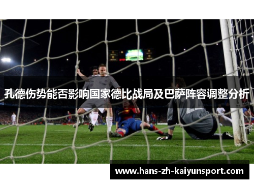 孔德伤势能否影响国家德比战局及巴萨阵容调整分析 孔德伤势能否影响国家德比战局及巴萨阵容调整分析