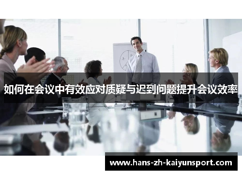 如何在会议中有效应对质疑与迟到问题提升会议效率 如何在会议中有效应对质疑与迟到问题提升会议效率