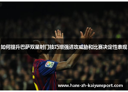 如何提升巴萨双星射门技巧增强进攻威胁和比赛决定性表现