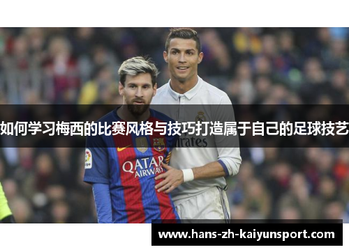 如何学习梅西的比赛风格与技巧打造属于自己的足球技艺 如何学习梅西的比赛风格与技巧打造属于自己的足球技艺