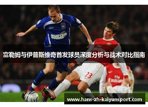 富勒姆与伊普斯维奇首发球员深度分析与战术对比指南 富勒姆与伊普斯维奇首发球员深度分析与战术对比指南