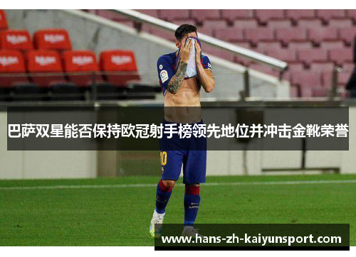 巴萨双星能否保持欧冠射手榜领先地位并冲击金靴荣誉 巴萨双星能否保持欧冠射手榜领先地位并冲击金靴荣誉