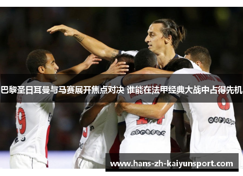 巴黎圣日耳曼与马赛展开焦点对决 谁能在法甲经典大战中占得先机 巴黎圣日耳曼与马赛展开焦点对决 谁能在法甲经典大战中占得先机