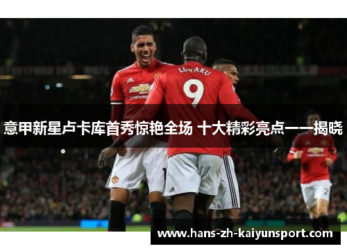 意甲新星卢卡库首秀惊艳全场 十大精彩亮点一一揭晓