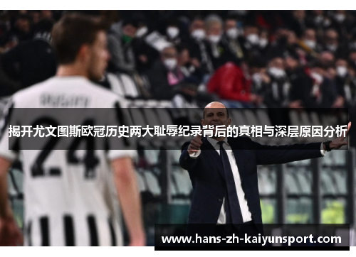 揭开尤文图斯欧冠历史两大耻辱纪录背后的真相与深层原因分析