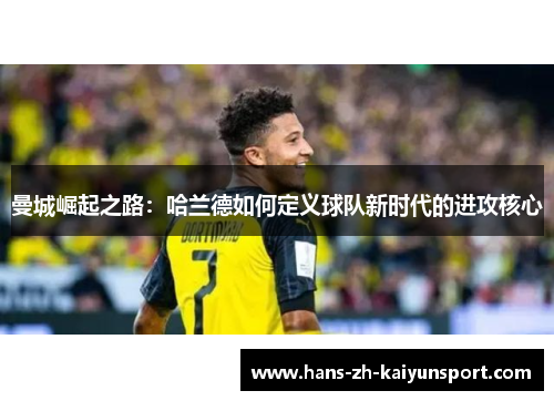 曼城崛起之路:哈兰德如何定义球队新时代的进攻核心 曼城崛起之路:哈兰德如何定义球队新时代的进攻核心