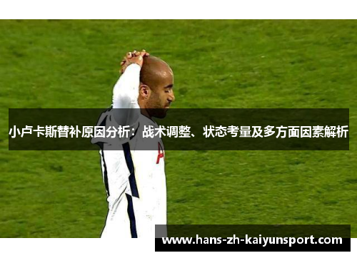 小卢卡斯替补原因分析:战术调整、状态考量及多方面因素解析 小卢卡斯替补原因分析:战术调整、状态考量及多方面因素解析