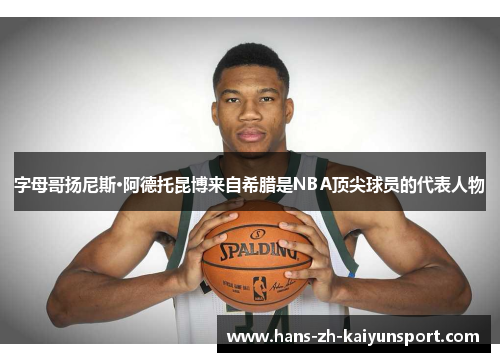 字母哥扬尼斯·阿德托昆博来自希腊是NBA顶尖球员的代表人物 字母哥扬尼斯·阿德托昆博来自希腊是NBA顶尖球员的代表人物