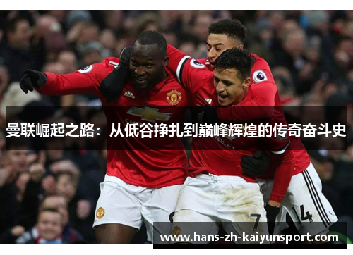曼联崛起之路：从低谷挣扎到巅峰辉煌的传奇奋斗史