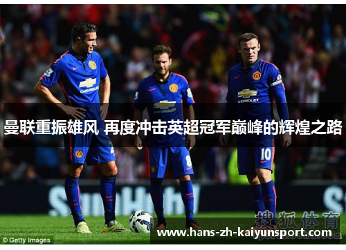 曼联重振雄风 再度冲击英超冠军巅峰的辉煌之路 曼联重振雄风 再度冲击英超冠军巅峰的辉煌之路