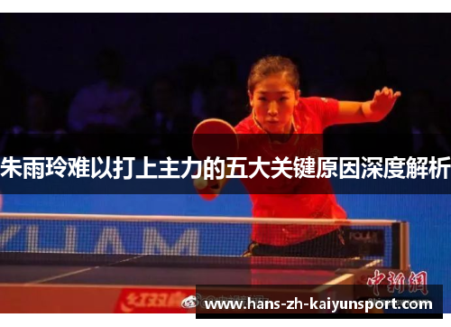 朱雨玲难以打上主力的五大关键原因深度解析 朱雨玲难以打上主力的五大关键原因深度解析