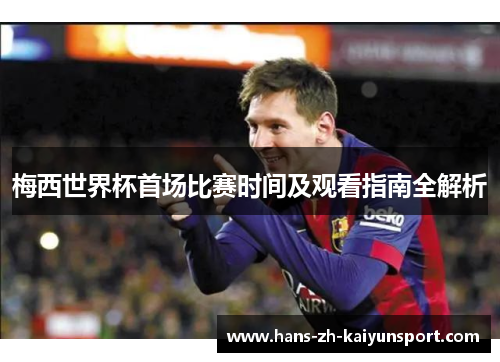 梅西世界杯首场比赛时间及观看指南全解析 梅西世界杯首场比赛时间及观看指南全解析