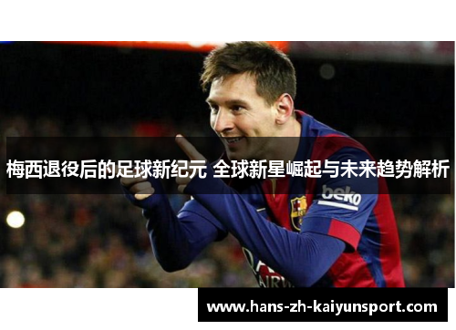 梅西退役后的足球新纪元 全球新星崛起与未来趋势解析 梅西退役后的足球新纪元 全球新星崛起与未来趋势解析