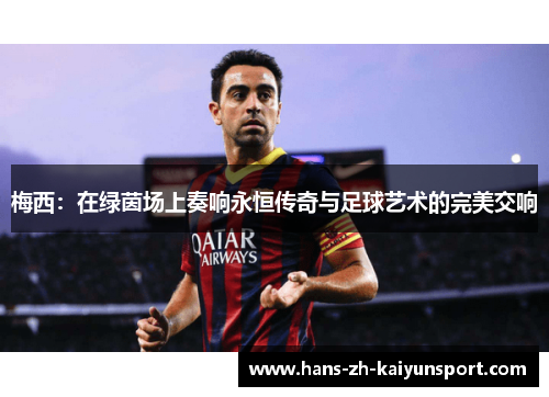 梅西:在绿茵场上奏响永恒传奇与足球艺术的完美交响 梅西:在绿茵场上奏响永恒传奇与足球艺术的完美交响