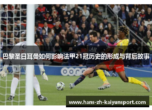 巴黎圣日耳曼如何影响法甲21冠历史的形成与背后故事 巴黎圣日耳曼如何影响法甲21冠历史的形成与背后故事