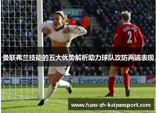 曼联弗兰技能的五大优势解析助力球队攻防两端表现