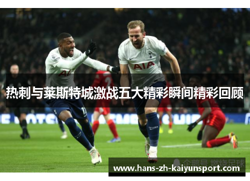 热刺与莱斯特城激战五大精彩瞬间精彩回顾