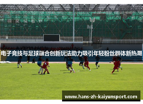 电子竞技与足球融合创新玩法助力吸引年轻粉丝群体新热潮