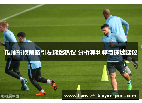 瓜帅轮换策略引发球迷热议 分析其利弊与球迷建议