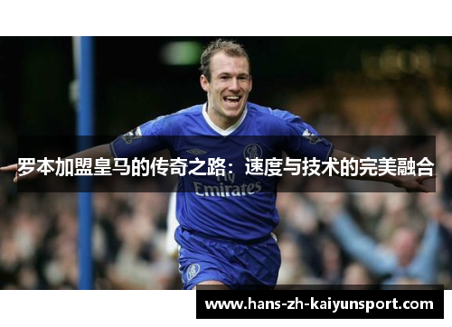 罗本加盟皇马的传奇之路:速度与技术的完美融合 罗本加盟皇马的传奇之路:速度与技术的完美融合