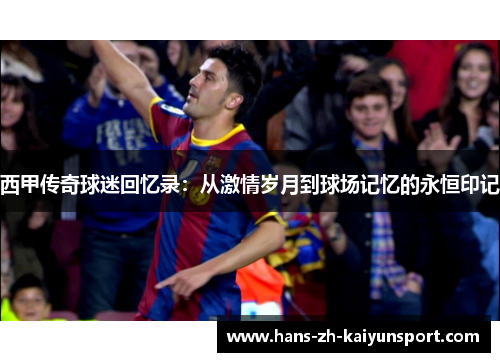 西甲传奇球迷回忆录:从激情岁月到球场记忆的永恒印记 西甲传奇球迷回忆录:从激情岁月到球场记忆的永恒印记