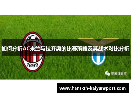 如何分析AC米兰与拉齐奥的比赛策略及其战术对比分析 如何分析AC米兰与拉齐奥的比赛策略及其战术对比分析