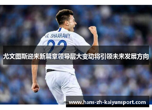 尤文图斯迎来新篇章领导层大变动将引领未来发展方向