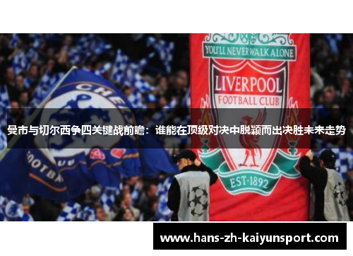 曼市与切尔西争四关键战前瞻：谁能在顶级对决中脱颖而出决胜未来走势