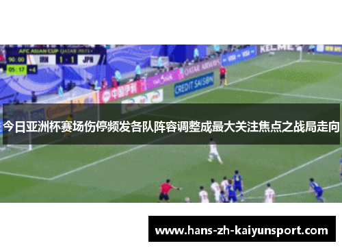 今日亚洲杯赛场伤停频发各队阵容调整成最大关注焦点之战局走向