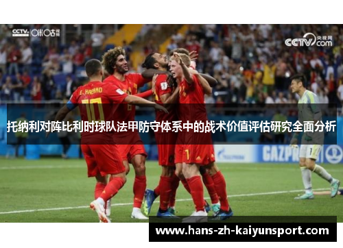 托纳利对阵比利时球队法甲防守体系中的战术价值评估研究全面分析 托纳利对阵比利时球队法甲防守体系中的战术价值评估研究全面分析