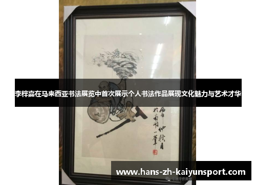 李梓嘉在马来西亚书法展览中首次展示个人书法作品展现文化魅力与艺术才华