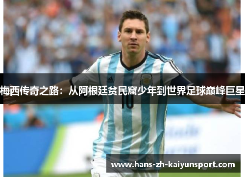 梅西传奇之路：从阿根廷贫民窟少年到世界足球巅峰巨星