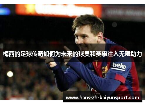 梅西的足球传奇如何为未来的球员和赛事注入无限动力