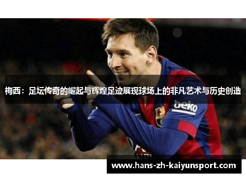 梅西：足坛传奇的崛起与辉煌足迹展现球场上的非凡艺术与历史创造