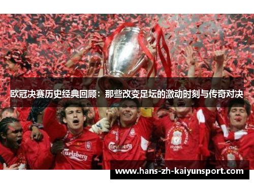 欧冠决赛历史经典回顾：那些改变足坛的激动时刻与传奇对决