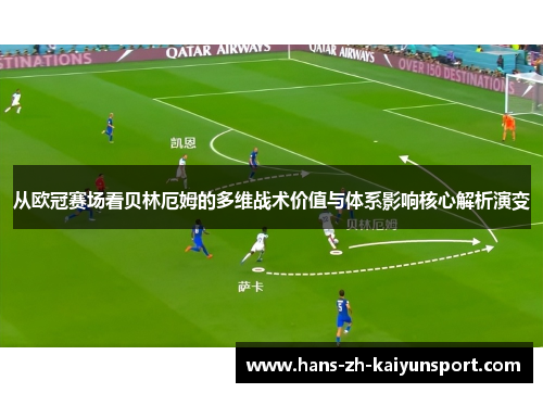 从欧冠赛场看贝林厄姆的多维战术价值与体系影响核心解析演变