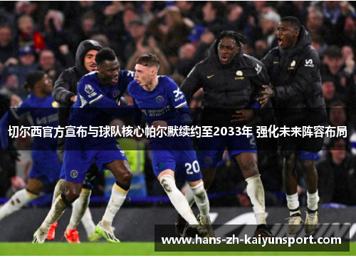 切尔西官方宣布与球队核心帕尔默续约至2033年 强化未来阵容布局