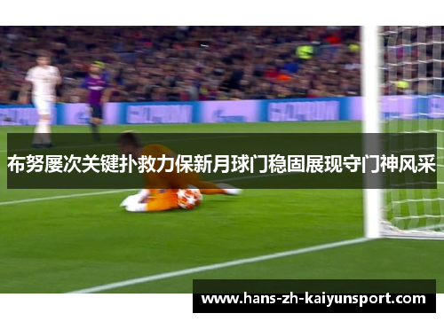 布努屡次关键扑救力保新月球门稳固展现守门神风采