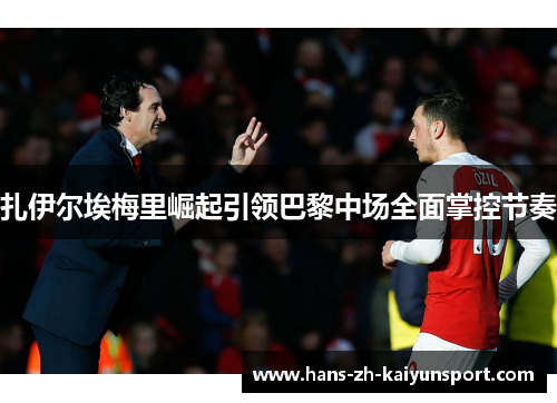 扎伊尔埃梅里崛起引领巴黎中场全面掌控节奏