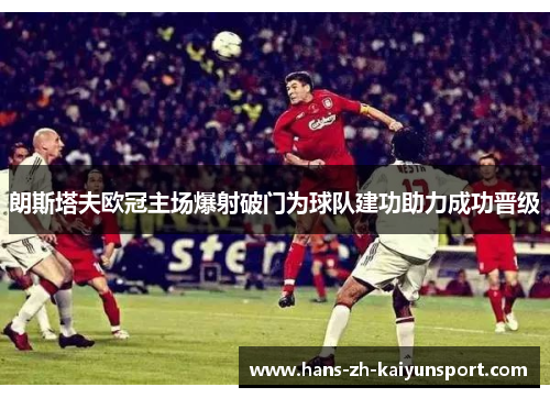 朗斯塔夫欧冠主场爆射破门为球队建功助力成功晋级