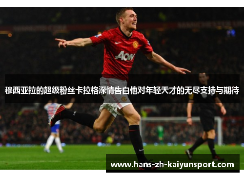 穆西亚拉的超级粉丝卡拉格深情告白他对年轻天才的无尽支持与期待