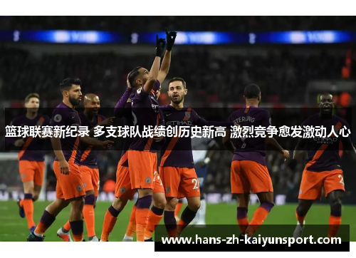 篮球联赛新纪录 多支球队战绩创历史新高 激烈竞争愈发激动人心