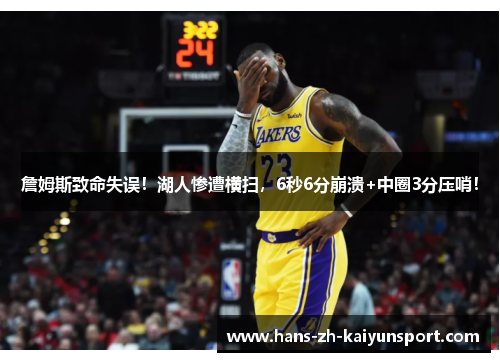 詹姆斯致命失误！湖人惨遭横扫，6秒6分崩溃+中圈3分压哨！
