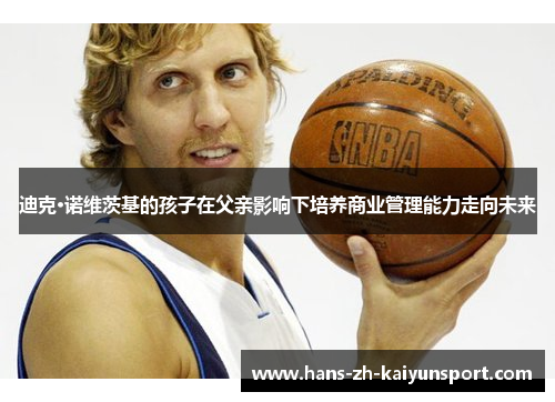 迪克·诺维茨基的孩子在父亲影响下培养商业管理能力走向未来 迪克·诺维茨基的孩子在父亲影响下培养商业管理能力走向未来