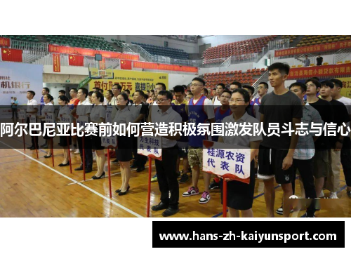 阿尔巴尼亚比赛前如何营造积极氛围激发队员斗志与信心 阿尔巴尼亚比赛前如何营造积极氛围激发队员斗志与信心