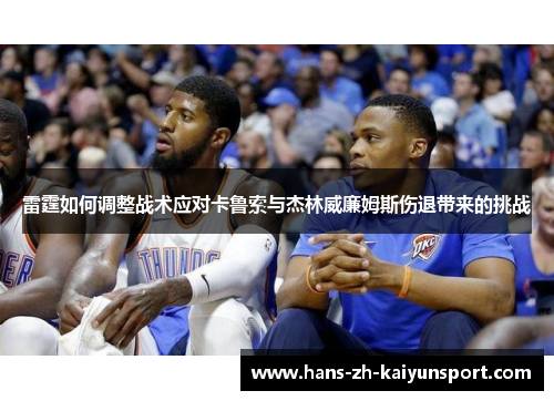 雷霆如何调整战术应对卡鲁索与杰林威廉姆斯伤退带来的挑战 雷霆如何调整战术应对卡鲁索与杰林威廉姆斯伤退带来的挑战