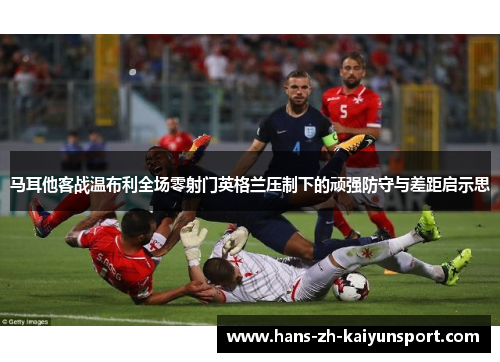 马耳他客战温布利全场零射门英格兰压制下的顽强防守与差距启示思
